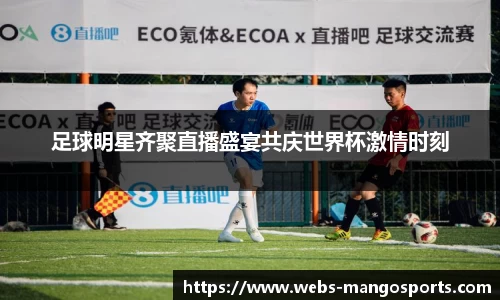 足球明星齐聚直播盛宴共庆世界杯激情时刻